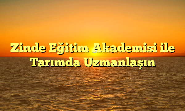 Zinde Eğitim Akademisi ile Tarımda Uzmanlaşın