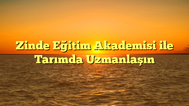 Zinde Eğitim Akademisi ile Tarımda Uzmanlaşın